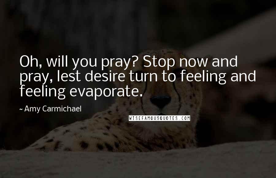 Amy Carmichael Quotes: Oh, will you pray? Stop now and pray, lest desire turn to feeling and feeling evaporate.