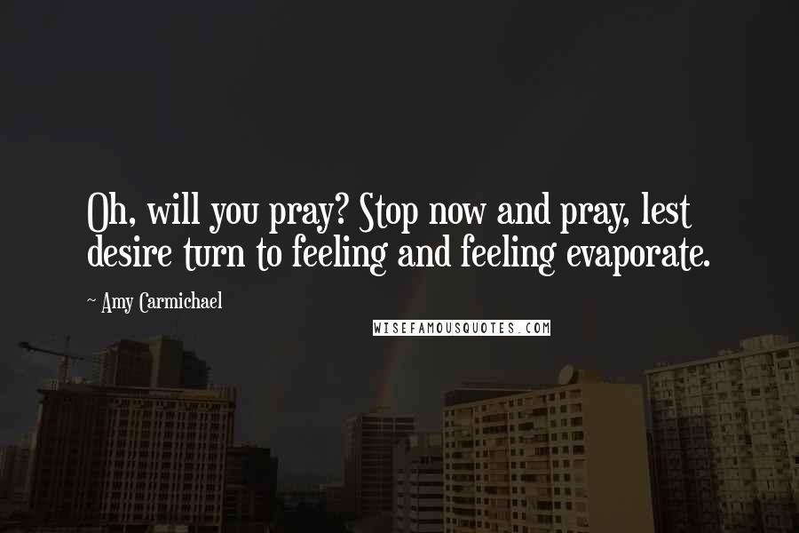 Amy Carmichael Quotes: Oh, will you pray? Stop now and pray, lest desire turn to feeling and feeling evaporate.