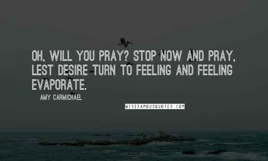 Amy Carmichael Quotes: Oh, will you pray? Stop now and pray, lest desire turn to feeling and feeling evaporate.