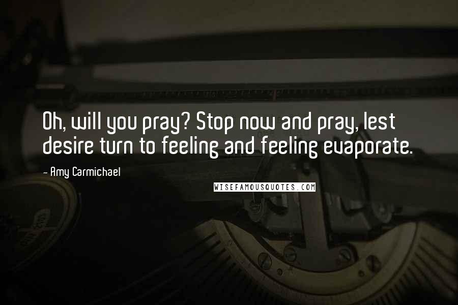 Amy Carmichael Quotes: Oh, will you pray? Stop now and pray, lest desire turn to feeling and feeling evaporate.