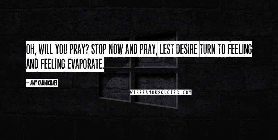 Amy Carmichael Quotes: Oh, will you pray? Stop now and pray, lest desire turn to feeling and feeling evaporate.