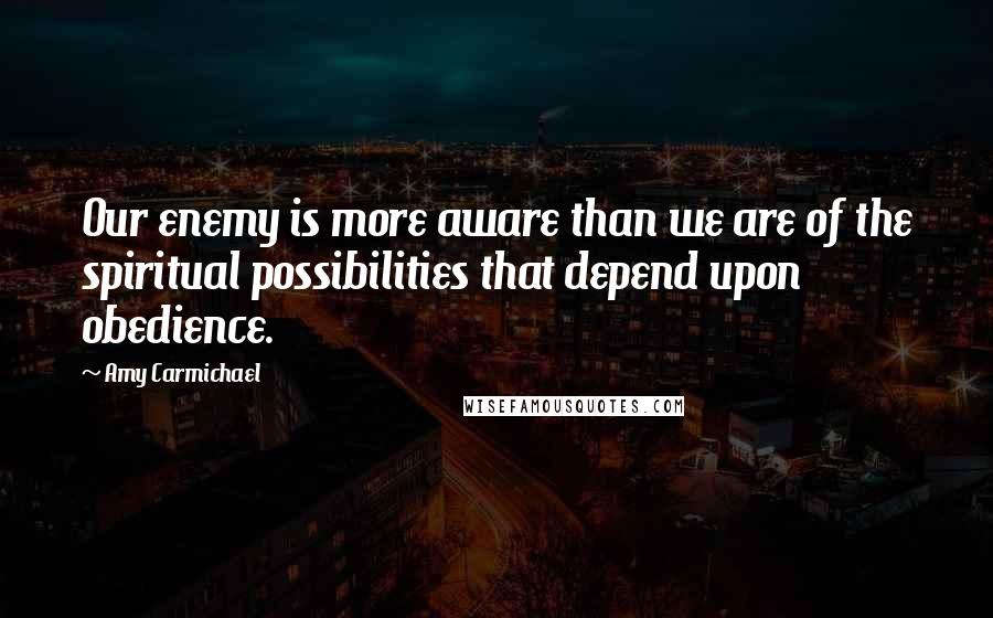 Amy Carmichael Quotes: Our enemy is more aware than we are of the spiritual possibilities that depend upon obedience.