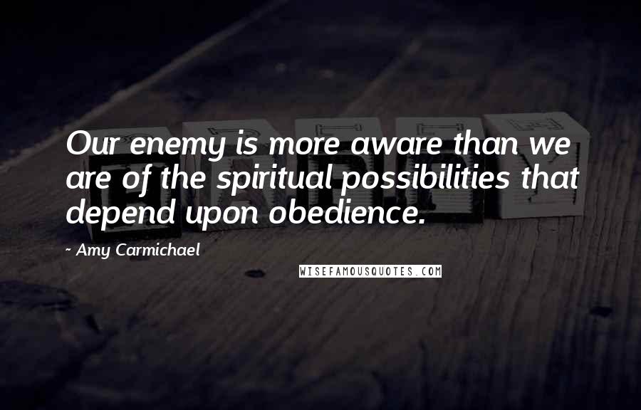 Amy Carmichael Quotes: Our enemy is more aware than we are of the spiritual possibilities that depend upon obedience.