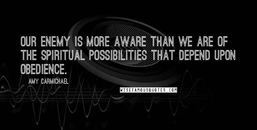 Amy Carmichael Quotes: Our enemy is more aware than we are of the spiritual possibilities that depend upon obedience.