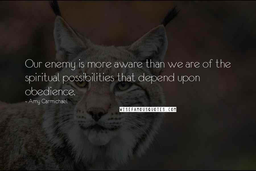 Amy Carmichael Quotes: Our enemy is more aware than we are of the spiritual possibilities that depend upon obedience.