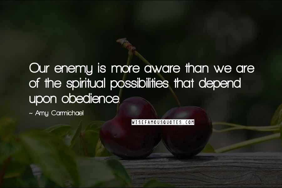 Amy Carmichael Quotes: Our enemy is more aware than we are of the spiritual possibilities that depend upon obedience.