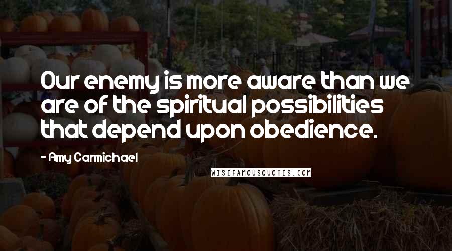 Amy Carmichael Quotes: Our enemy is more aware than we are of the spiritual possibilities that depend upon obedience.