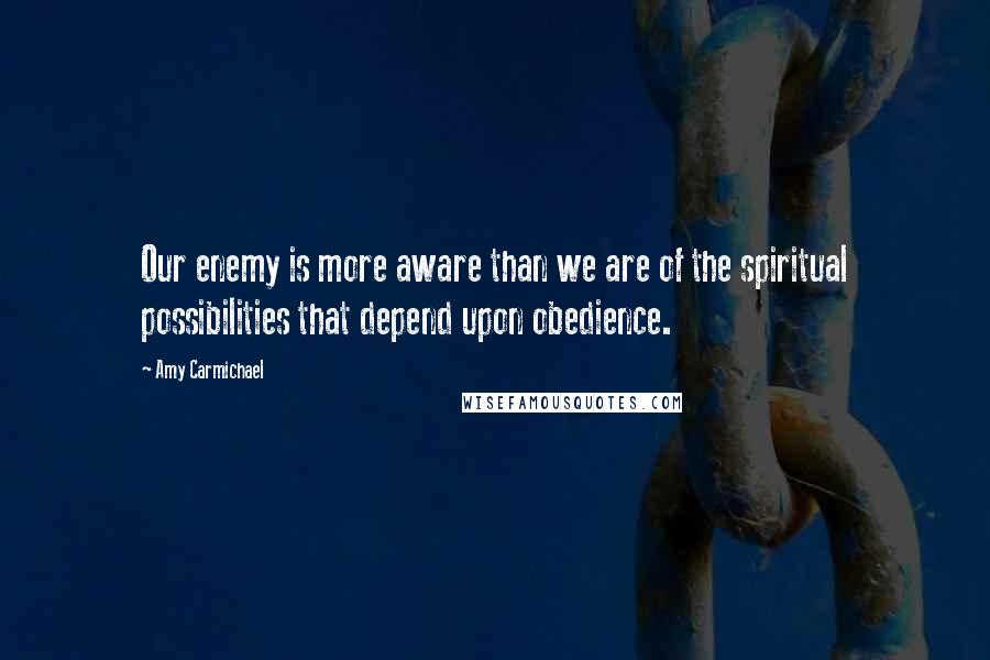 Amy Carmichael Quotes: Our enemy is more aware than we are of the spiritual possibilities that depend upon obedience.