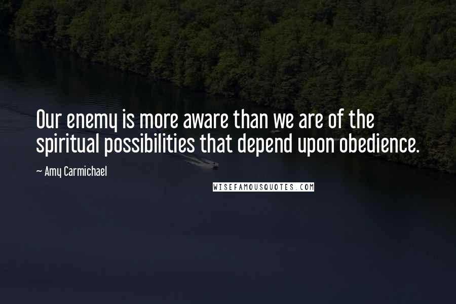 Amy Carmichael Quotes: Our enemy is more aware than we are of the spiritual possibilities that depend upon obedience.