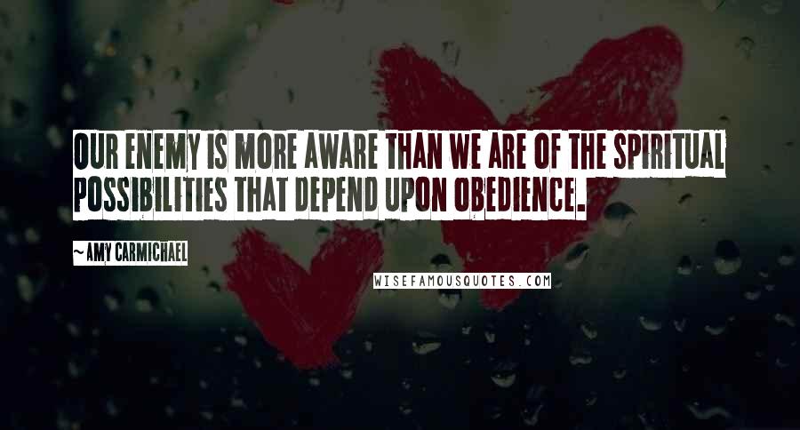 Amy Carmichael Quotes: Our enemy is more aware than we are of the spiritual possibilities that depend upon obedience.
