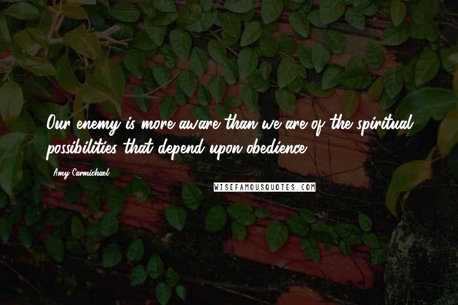 Amy Carmichael Quotes: Our enemy is more aware than we are of the spiritual possibilities that depend upon obedience.
