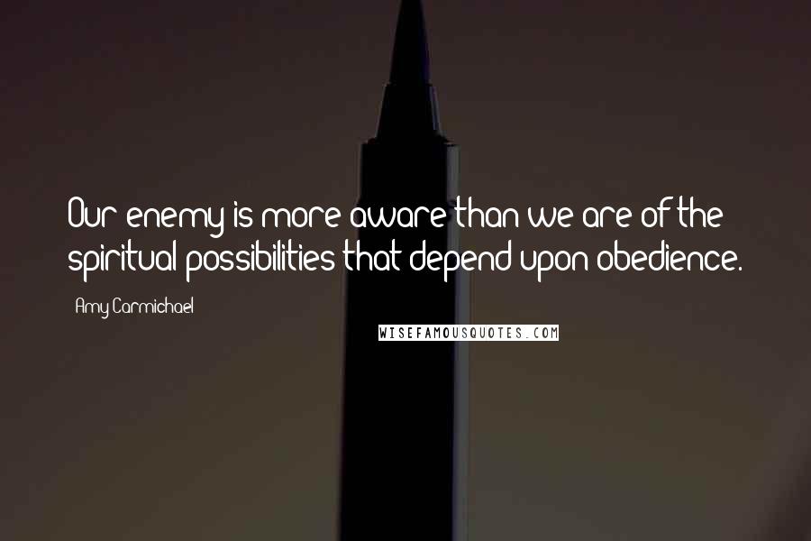 Amy Carmichael Quotes: Our enemy is more aware than we are of the spiritual possibilities that depend upon obedience.