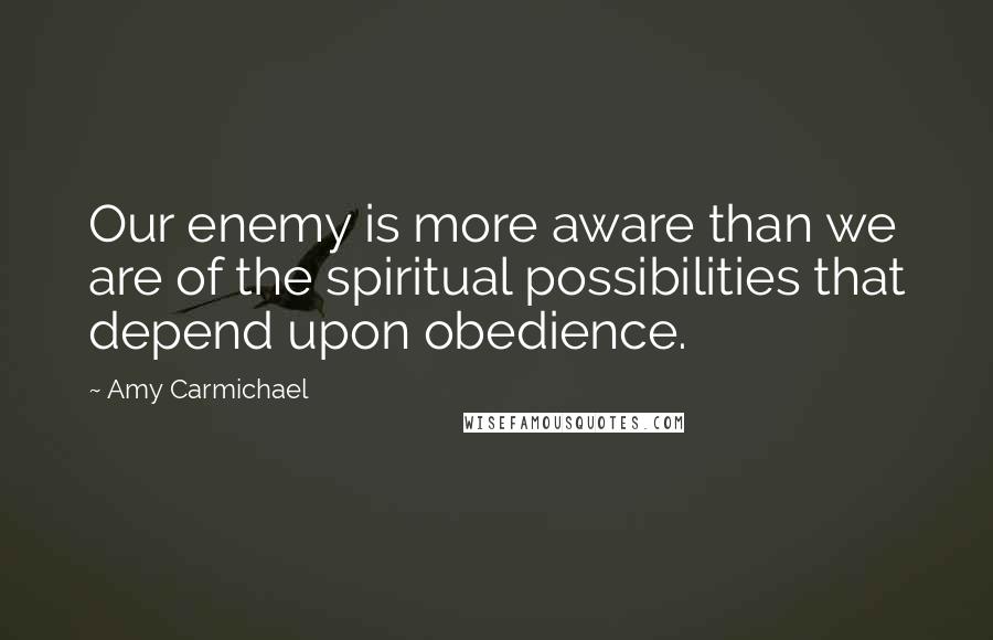 Amy Carmichael Quotes: Our enemy is more aware than we are of the spiritual possibilities that depend upon obedience.