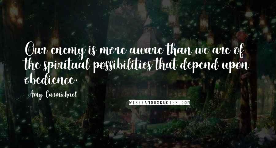 Amy Carmichael Quotes: Our enemy is more aware than we are of the spiritual possibilities that depend upon obedience.