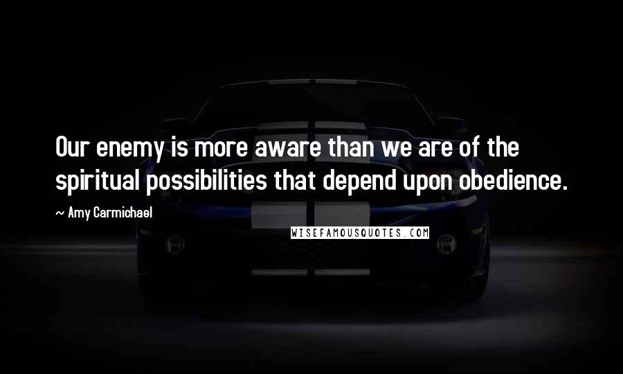 Amy Carmichael Quotes: Our enemy is more aware than we are of the spiritual possibilities that depend upon obedience.