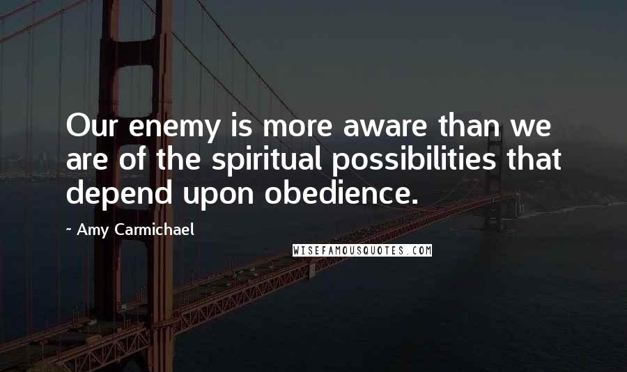 Amy Carmichael Quotes: Our enemy is more aware than we are of the spiritual possibilities that depend upon obedience.