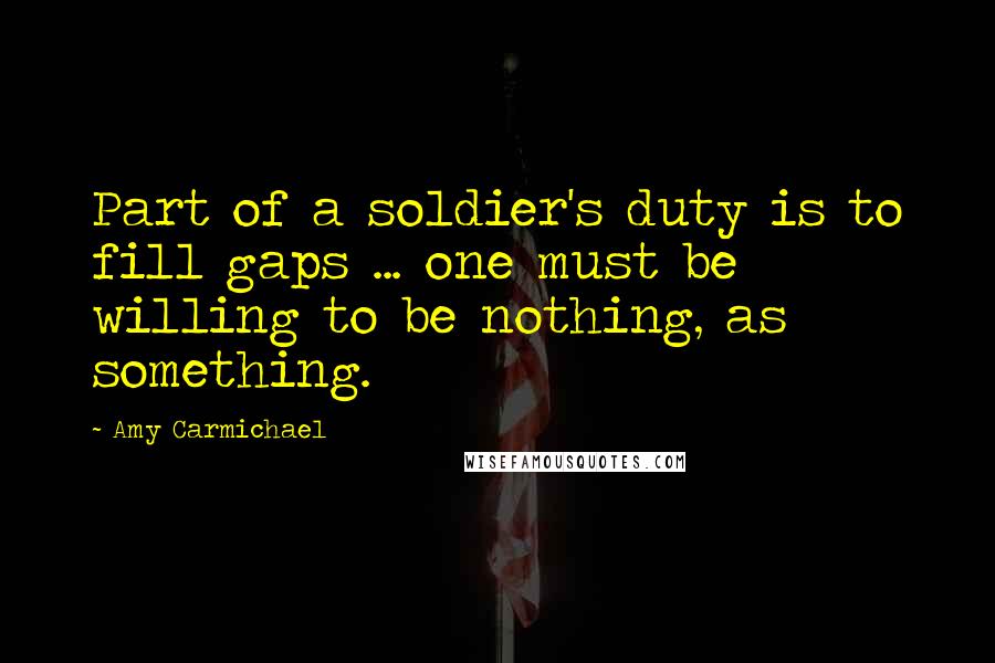 Amy Carmichael Quotes: Part of a soldier's duty is to fill gaps ... one must be willing to be nothing, as something.