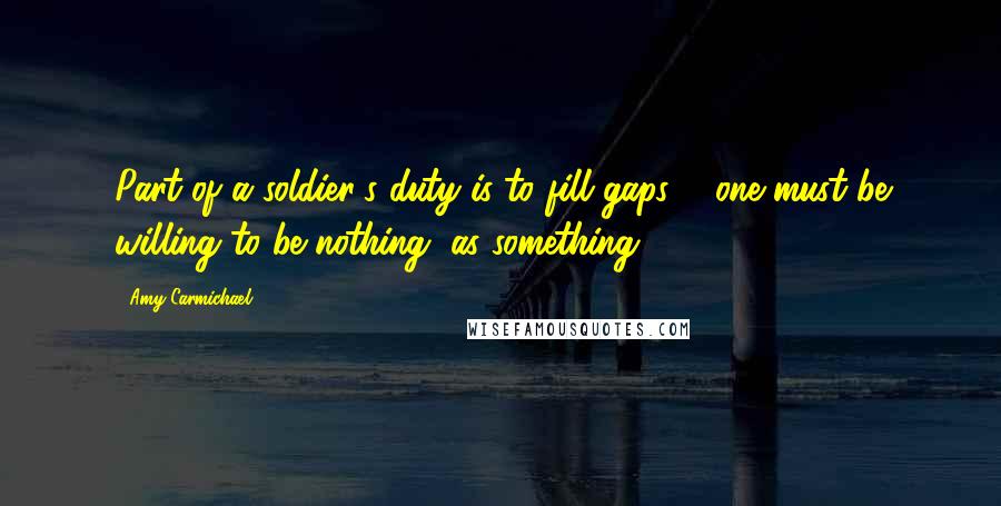Amy Carmichael Quotes: Part of a soldier's duty is to fill gaps ... one must be willing to be nothing, as something.