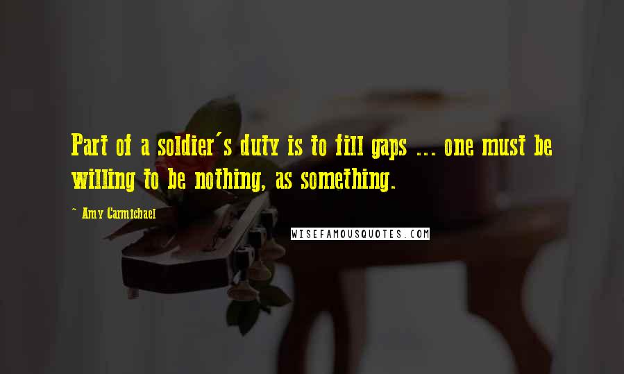 Amy Carmichael Quotes: Part of a soldier's duty is to fill gaps ... one must be willing to be nothing, as something.