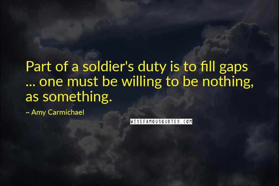 Amy Carmichael Quotes: Part of a soldier's duty is to fill gaps ... one must be willing to be nothing, as something.