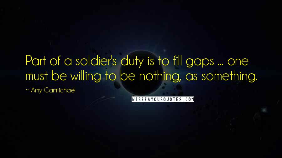 Amy Carmichael Quotes: Part of a soldier's duty is to fill gaps ... one must be willing to be nothing, as something.