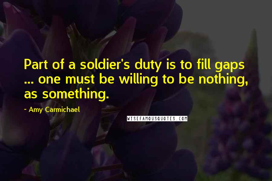 Amy Carmichael Quotes: Part of a soldier's duty is to fill gaps ... one must be willing to be nothing, as something.