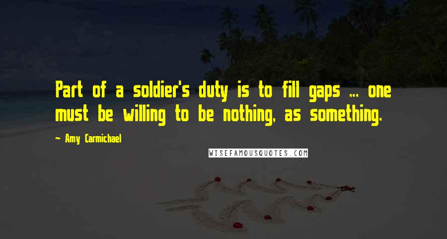 Amy Carmichael Quotes: Part of a soldier's duty is to fill gaps ... one must be willing to be nothing, as something.