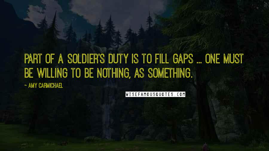 Amy Carmichael Quotes: Part of a soldier's duty is to fill gaps ... one must be willing to be nothing, as something.