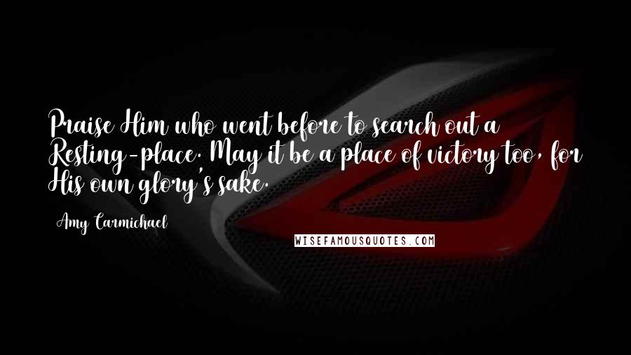 Amy Carmichael Quotes: Praise Him who went before to search out a Resting-place. May it be a place of victory too, for His own glory's sake.