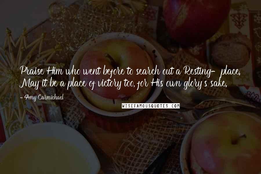 Amy Carmichael Quotes: Praise Him who went before to search out a Resting-place. May it be a place of victory too, for His own glory's sake.