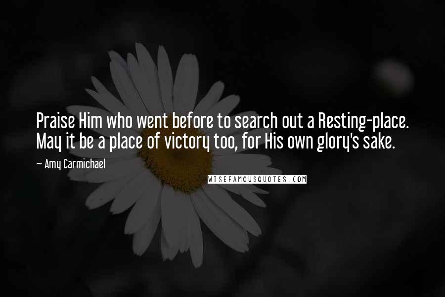 Amy Carmichael Quotes: Praise Him who went before to search out a Resting-place. May it be a place of victory too, for His own glory's sake.