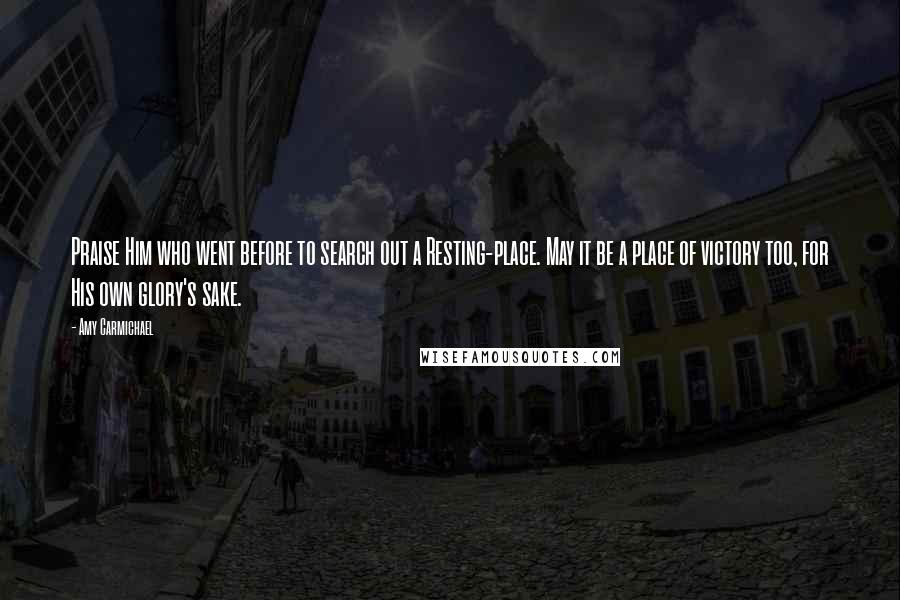 Amy Carmichael Quotes: Praise Him who went before to search out a Resting-place. May it be a place of victory too, for His own glory's sake.