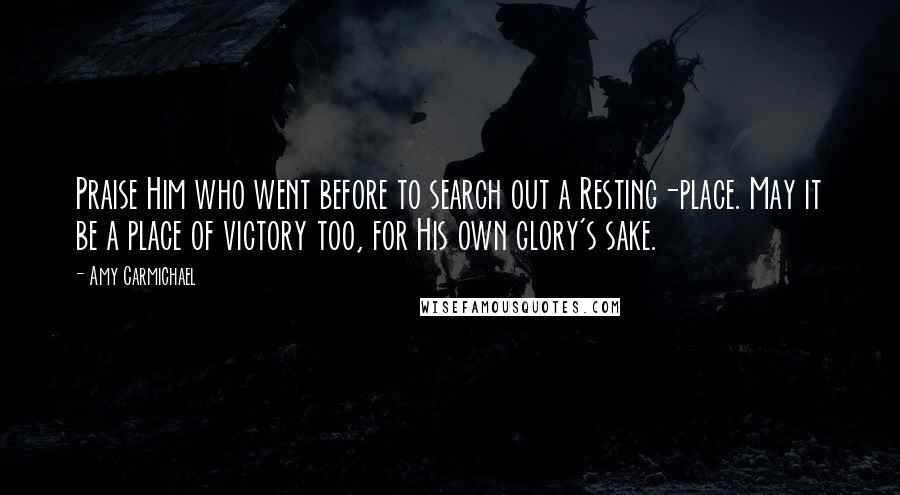 Amy Carmichael Quotes: Praise Him who went before to search out a Resting-place. May it be a place of victory too, for His own glory's sake.