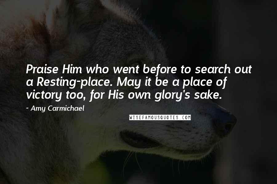 Amy Carmichael Quotes: Praise Him who went before to search out a Resting-place. May it be a place of victory too, for His own glory's sake.