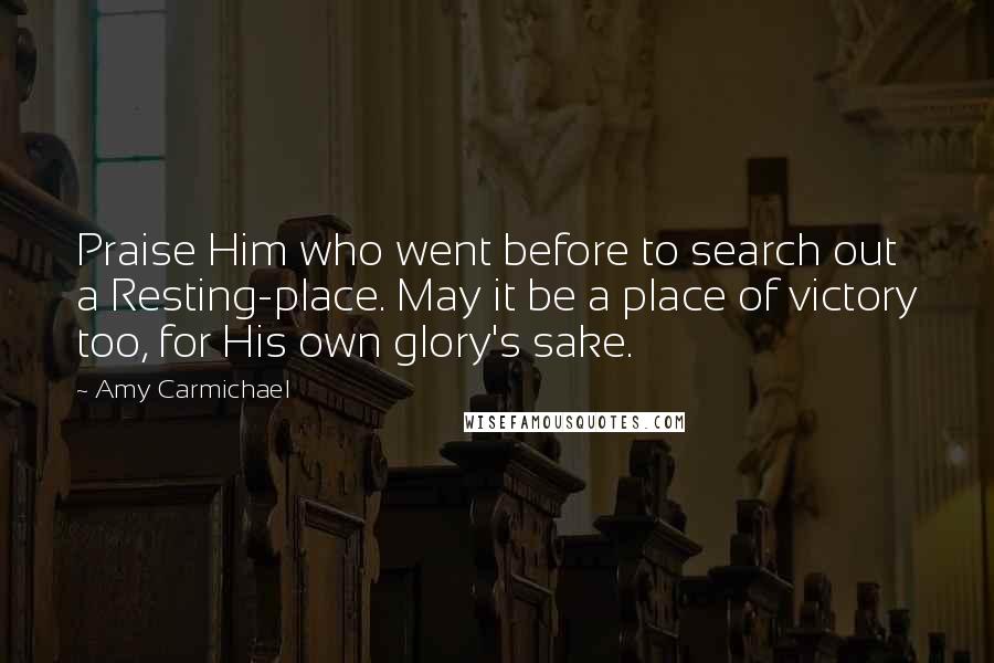 Amy Carmichael Quotes: Praise Him who went before to search out a Resting-place. May it be a place of victory too, for His own glory's sake.