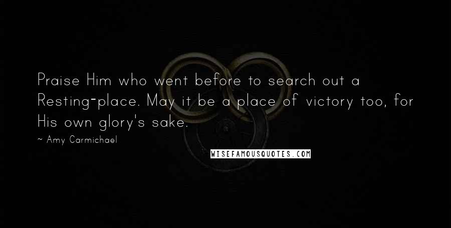 Amy Carmichael Quotes: Praise Him who went before to search out a Resting-place. May it be a place of victory too, for His own glory's sake.