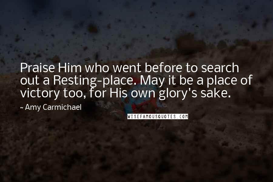 Amy Carmichael Quotes: Praise Him who went before to search out a Resting-place. May it be a place of victory too, for His own glory's sake.