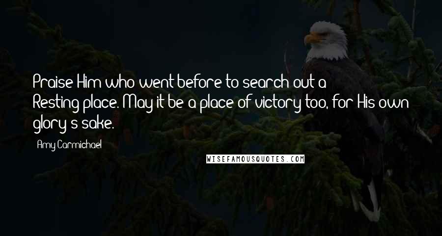 Amy Carmichael Quotes: Praise Him who went before to search out a Resting-place. May it be a place of victory too, for His own glory's sake.