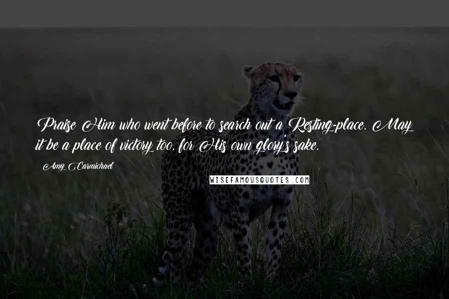 Amy Carmichael Quotes: Praise Him who went before to search out a Resting-place. May it be a place of victory too, for His own glory's sake.