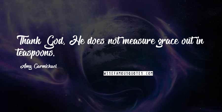 Amy Carmichael Quotes: Thank God, He does not measure grace out in teaspoons.