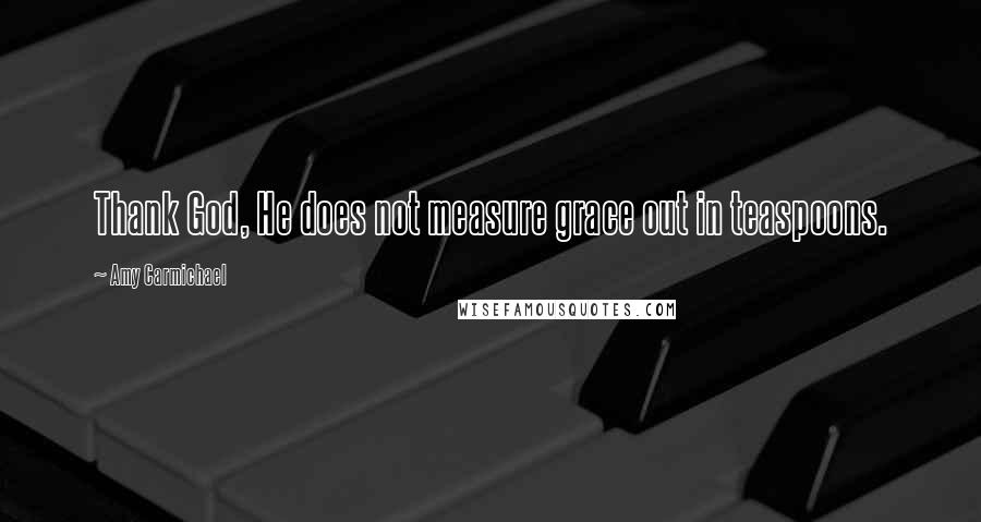 Amy Carmichael Quotes: Thank God, He does not measure grace out in teaspoons.