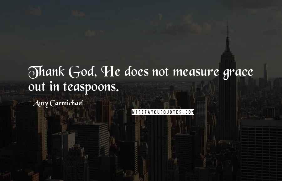 Amy Carmichael Quotes: Thank God, He does not measure grace out in teaspoons.