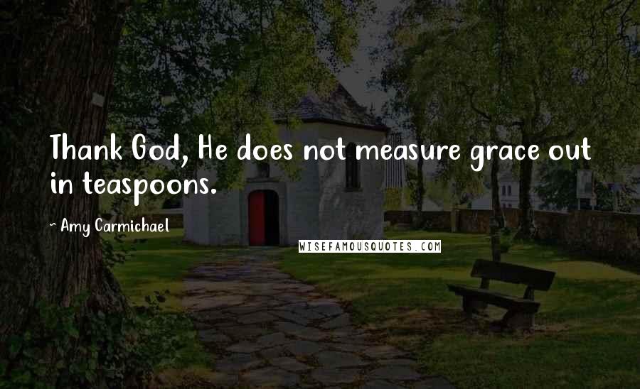 Amy Carmichael Quotes: Thank God, He does not measure grace out in teaspoons.