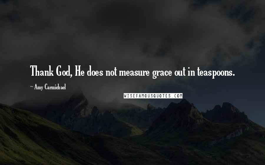 Amy Carmichael Quotes: Thank God, He does not measure grace out in teaspoons.