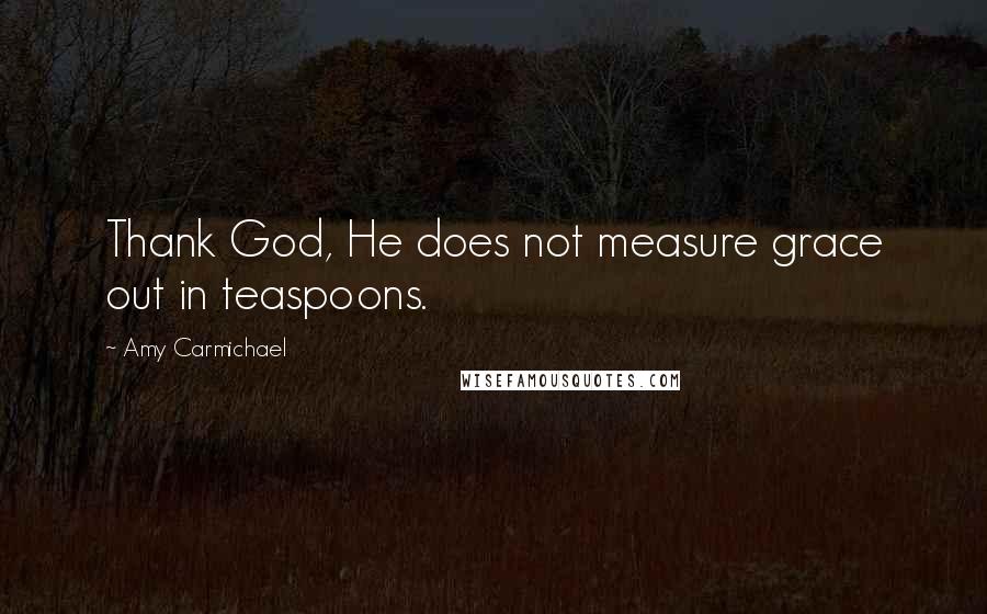 Amy Carmichael Quotes: Thank God, He does not measure grace out in teaspoons.