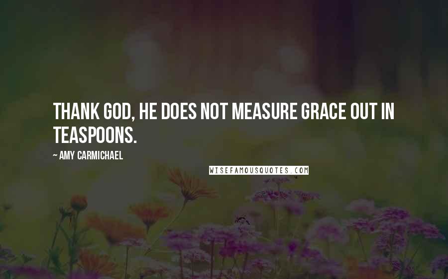 Amy Carmichael Quotes: Thank God, He does not measure grace out in teaspoons.