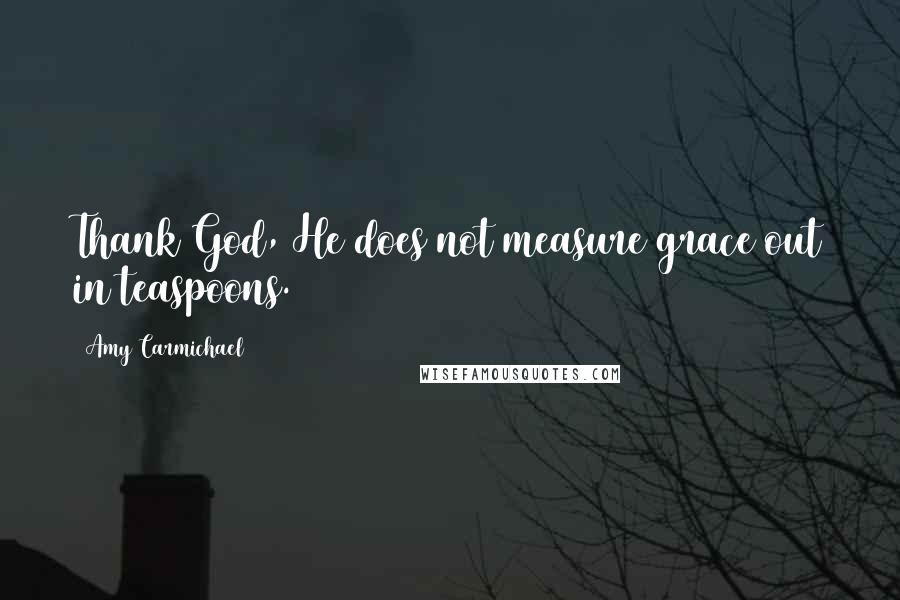 Amy Carmichael Quotes: Thank God, He does not measure grace out in teaspoons.