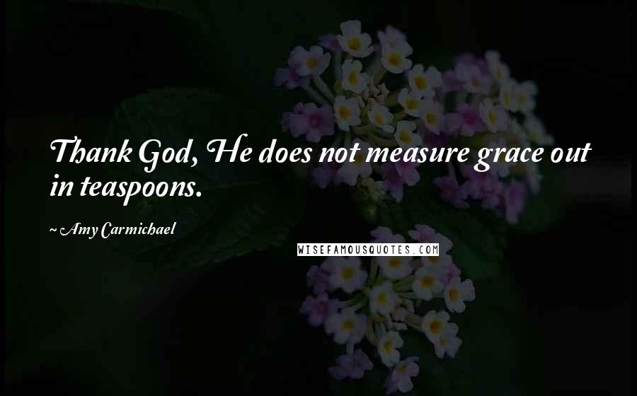 Amy Carmichael Quotes: Thank God, He does not measure grace out in teaspoons.