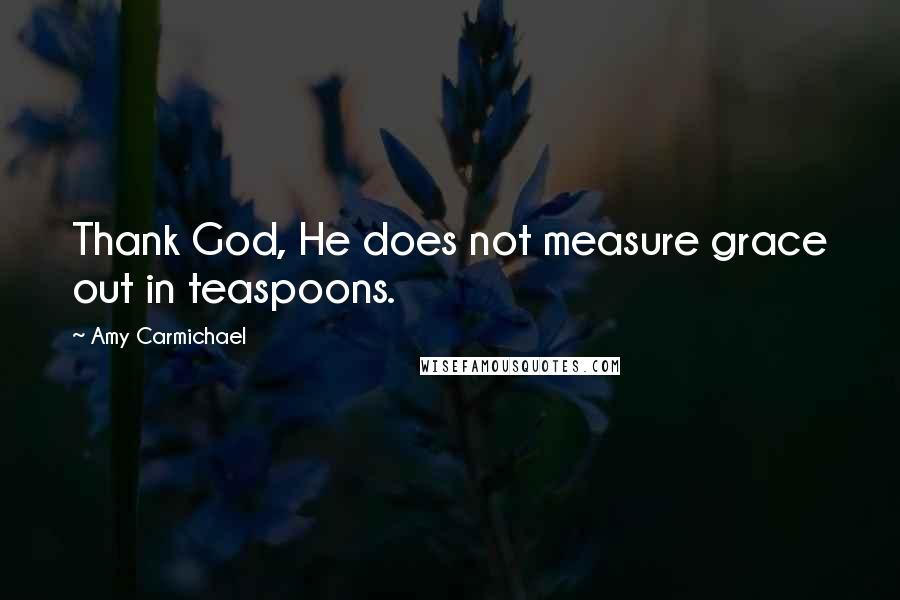 Amy Carmichael Quotes: Thank God, He does not measure grace out in teaspoons.