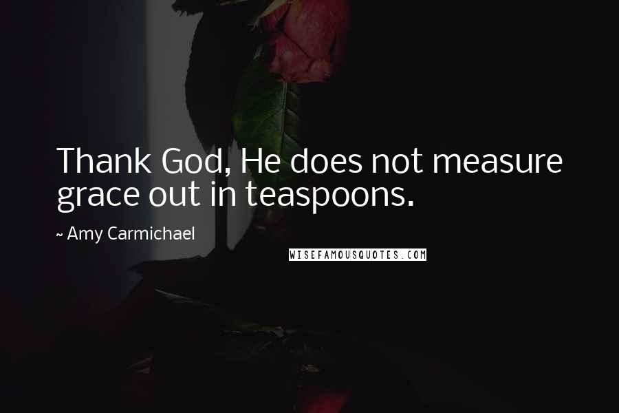 Amy Carmichael Quotes: Thank God, He does not measure grace out in teaspoons.